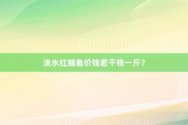 淡水红鲳鱼价钱若干钱一斤？