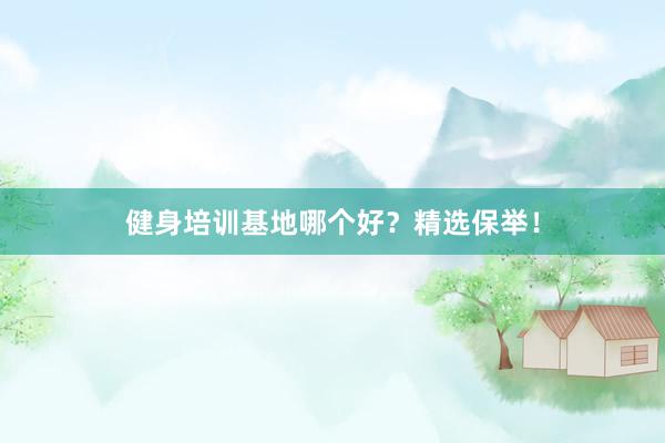 健身培训基地哪个好？精选保举！